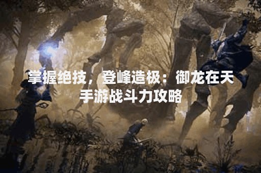 掌握绝技，登峰造极：御龙在天手游战斗力攻略